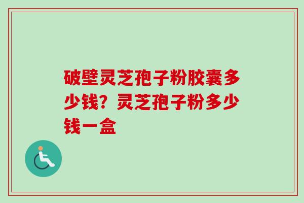 破壁灵芝孢子粉胶囊多少钱？灵芝孢子粉多少钱一盒