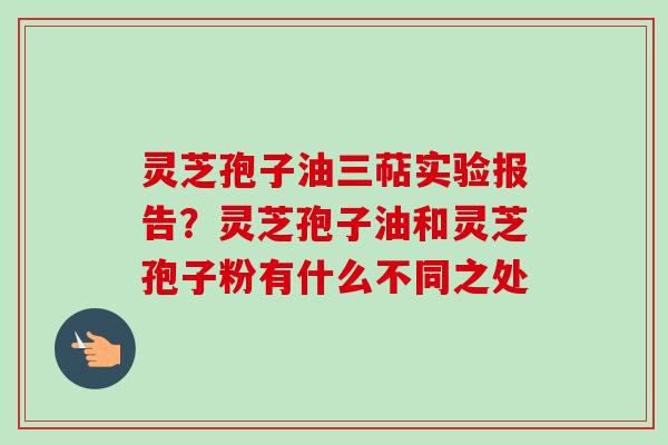 灵芝孢子油三萜实验报告？灵芝孢子油和灵芝孢子粉有什么不同之处