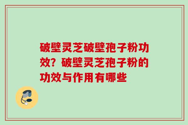 破壁灵芝破壁孢子粉功效？破壁灵芝孢子粉的功效与作用有哪些