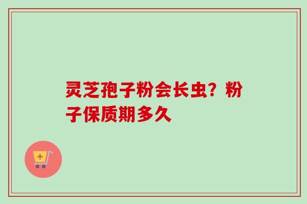 灵芝孢子粉会长虫？粉子保质期多久