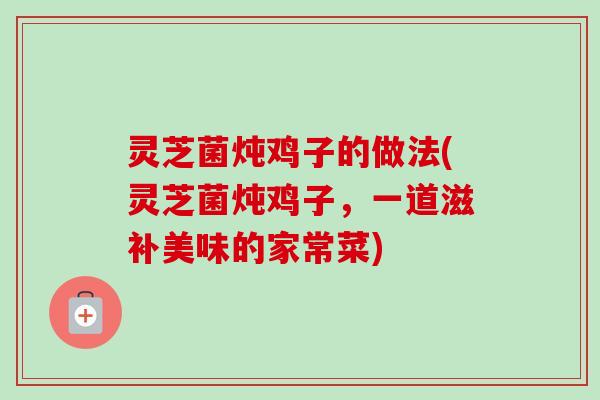 灵芝菌炖鸡子的做法(灵芝菌炖鸡子，一道滋补美味的家常菜)