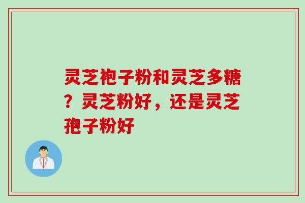 灵芝袍子粉和灵芝多糖？灵芝粉好，还是灵芝孢子粉好
