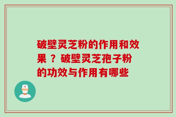 破壁灵芝粉的作用和效果 ？破壁灵芝孢子粉的功效与作用有哪些