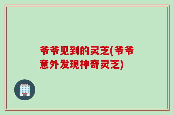 爷爷见到的灵芝(爷爷意外发现神奇灵芝) 爷爷见到的灵芝(爷爷意外发现神奇灵芝)