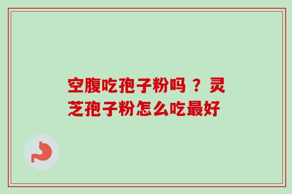 空腹吃孢子粉吗 ？灵芝孢子粉怎么吃好