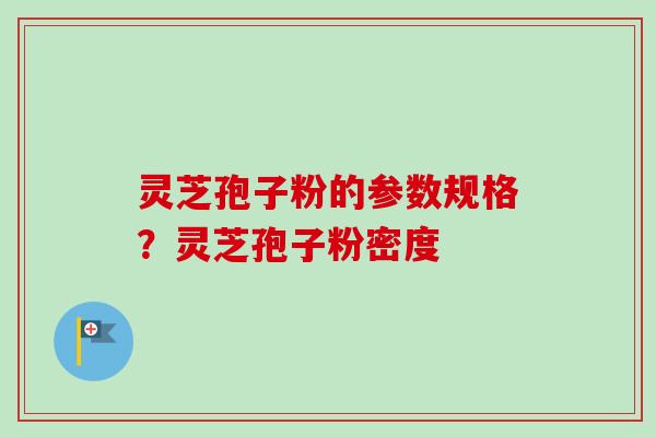 灵芝孢子粉的参数规格？灵芝孢子粉密度