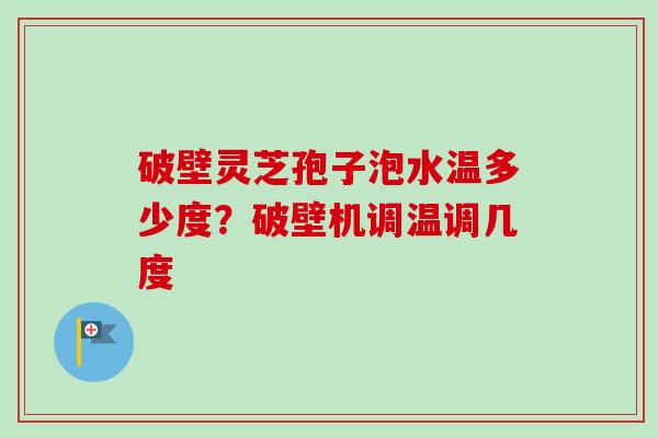 破壁灵芝孢子泡水温多少度？破壁机调温调几度