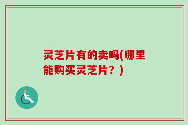 灵芝片有的卖吗(哪里能购买灵芝片？)