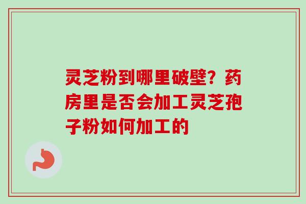 灵芝粉到哪里破壁？药房里是否会加工灵芝孢子粉如何加工的