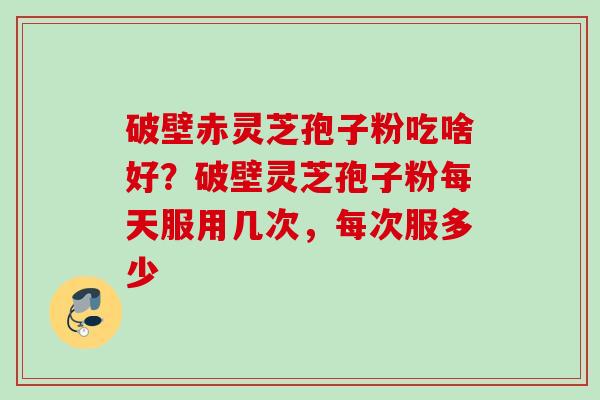 破壁赤灵芝孢子粉吃啥好？破壁灵芝孢子粉每天服用几次，每次服多少