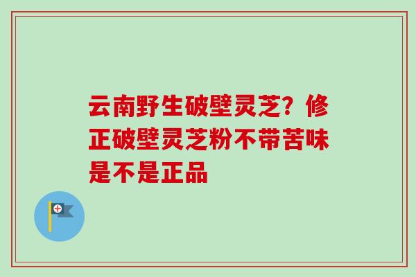 云南野生破壁灵芝？修正破壁灵芝粉不带苦味是不是正品