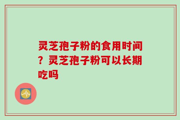 灵芝孢子粉的食用时间？灵芝孢子粉可以长期吃吗