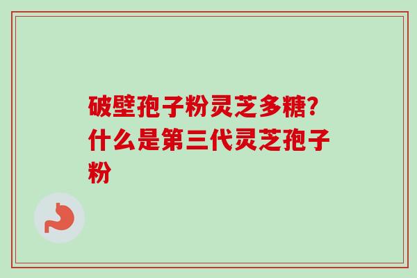 破壁孢子粉灵芝多糖？什么是第三代灵芝孢子粉