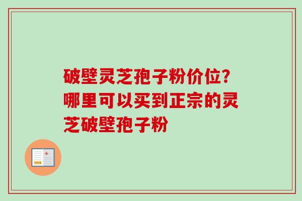 破壁灵芝孢子粉价位？哪里可以买到正宗的灵芝破壁孢子粉