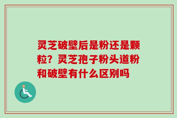 灵芝破壁后是粉还是颗粒？灵芝孢子粉头道粉和破壁有什么区别吗