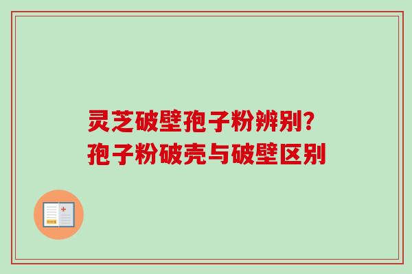 灵芝破壁孢子粉辨别？孢子粉破壳与破壁区别