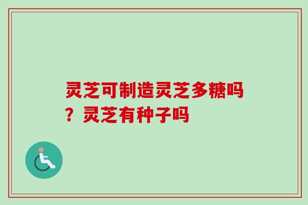灵芝可制造灵芝多糖吗？灵芝有种子吗