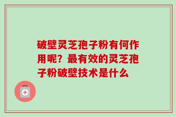 破壁灵芝孢子粉有何作用呢?有效的灵芝孢子粉破壁技术是什么 破壁灵芝孢子粉有何作用呢?有效的灵芝孢子粉破壁技术是什么