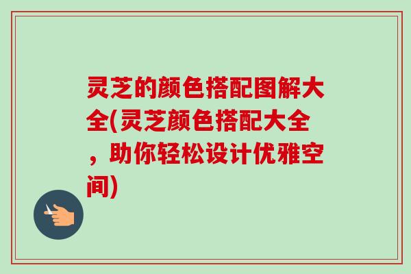 灵芝的颜色搭配图解大全(灵芝颜色搭配大全，助你轻松设计优雅空间)