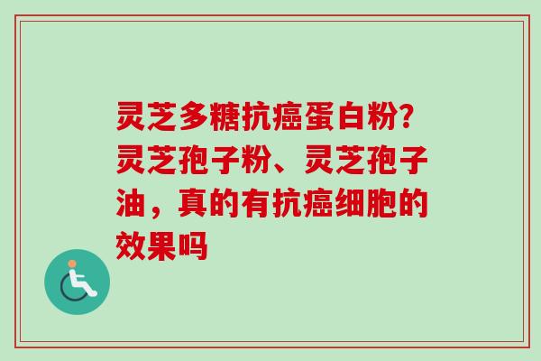 灵芝多糖抗蛋白粉？灵芝孢子粉、灵芝孢子油，真的有抗细胞的效果吗