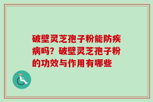破壁灵芝孢子粉能防疾病吗？破壁灵芝孢子粉的功效与作用有哪些