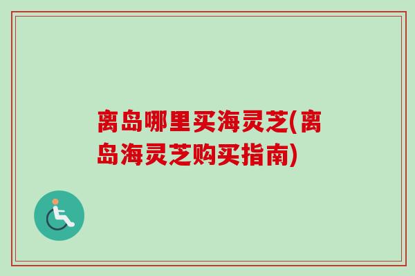 离岛哪里买海灵芝(离岛海灵芝购买指南)
