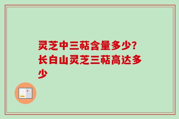 灵芝中三萜含量多少？长白山灵芝三萜高达多少