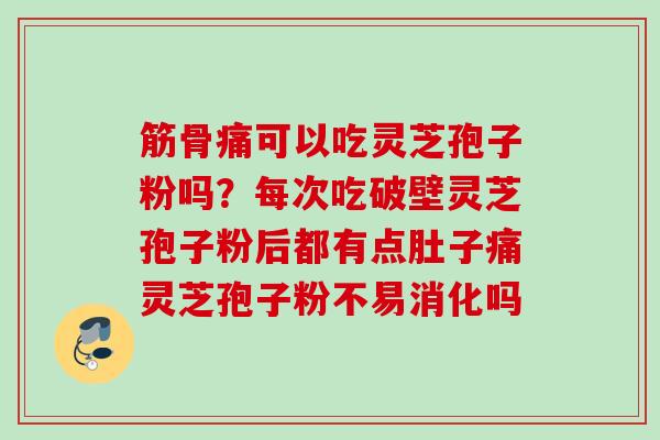 筋骨痛可以吃灵芝孢子粉吗?每次吃破壁灵芝孢子粉后都有点肚子痛灵芝孢子粉不易消化吗 筋骨痛可以吃灵芝孢子粉吗?每次吃破壁灵芝孢子粉后都有点肚子痛灵芝孢子粉不易消化吗