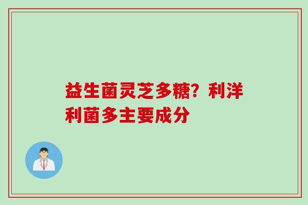 益生菌灵芝多糖？利洋利菌多主要成分