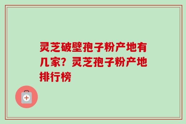 灵芝破壁孢子粉产地有几家？灵芝孢子粉产地排行榜