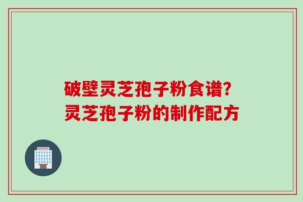 破壁灵芝孢子粉食谱？灵芝孢子粉的制作配方