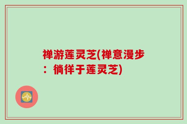 禅游莲灵芝(禅意漫步：徜徉于莲灵芝)