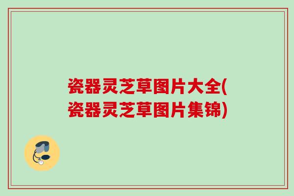 瓷器灵芝草图片大全(瓷器灵芝草图片集锦)