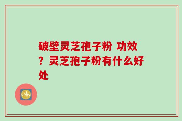 破壁灵芝孢子粉 功效？灵芝孢子粉有什么好处