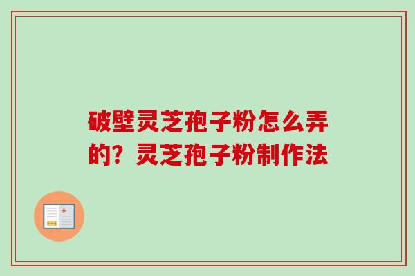破壁灵芝孢子粉怎么弄的？灵芝孢子粉制作法