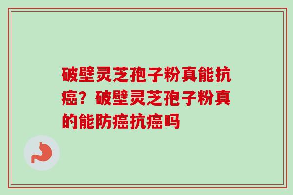 破壁灵芝孢子粉真能抗癌？破壁灵芝孢子粉真的能防癌抗癌吗