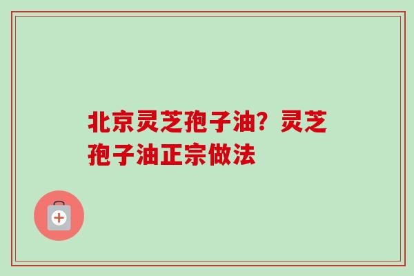 北京灵芝孢子油？灵芝孢子油正宗做法