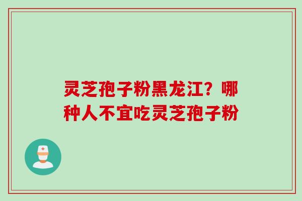 灵芝孢子粉黑龙江？哪种人不宜吃灵芝孢子粉