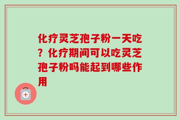 化疗灵芝孢子粉一天吃？化疗期间可以吃灵芝孢子粉吗能起到哪些作用