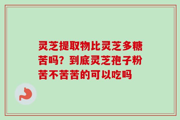 灵芝提取物比灵芝多糖苦吗？到底灵芝孢子粉苦不苦苦的可以吃吗