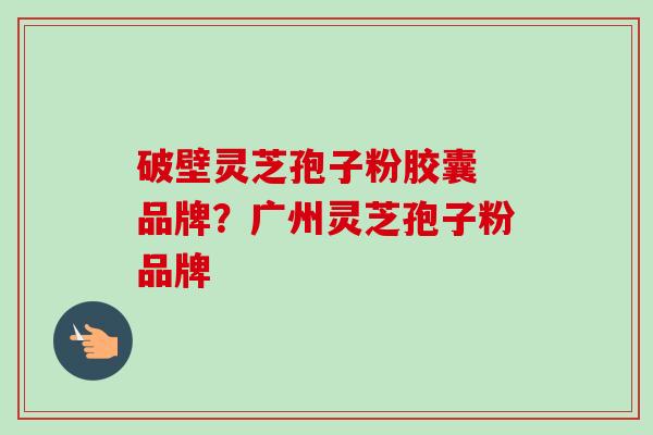 破壁灵芝孢子粉胶囊 品牌？广州灵芝孢子粉品牌