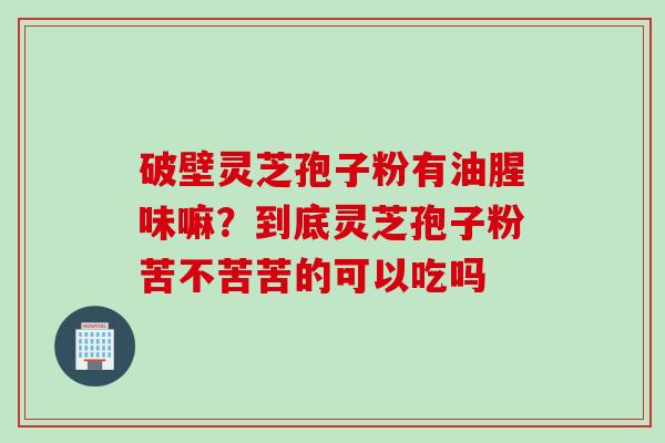 破壁灵芝孢子粉有油腥味嘛？到底灵芝孢子粉苦不苦苦的可以吃吗