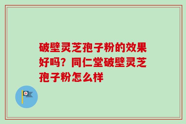 破壁灵芝孢子粉的效果好吗？同仁堂破壁灵芝孢子粉怎么样