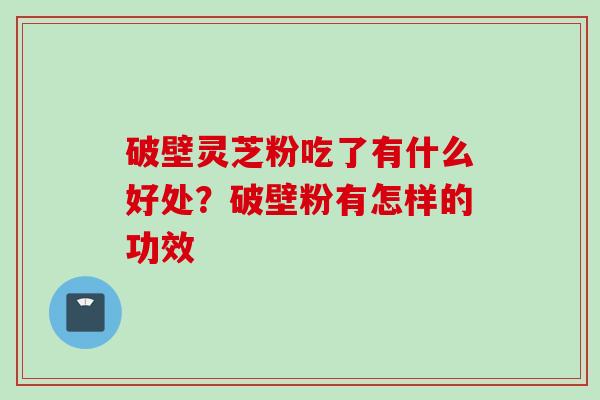 破壁灵芝粉吃了有什么好处？破壁粉有怎样的功效