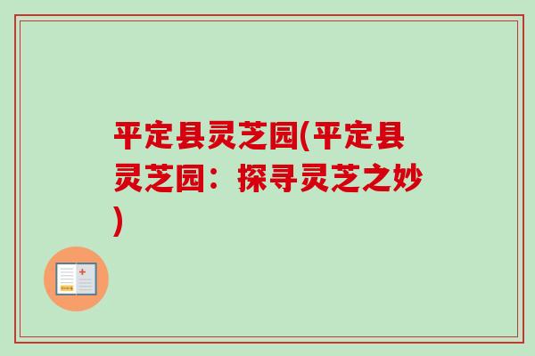 平定县灵芝园(平定县灵芝园：探寻灵芝之妙)