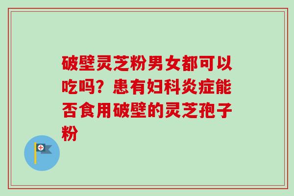 破壁灵芝粉男女都可以吃吗？患有妇科炎症能否食用破壁的灵芝孢子粉