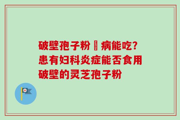 破壁孢子粉沒病能吃？患有妇科炎症能否食用破壁的灵芝孢子粉
