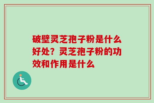 破壁灵芝孢子粉是什么好处？灵芝孢子粉的功效和作用是什么