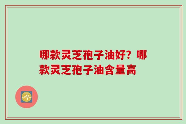 哪款灵芝孢子油好？哪款灵芝孢子油含量高
