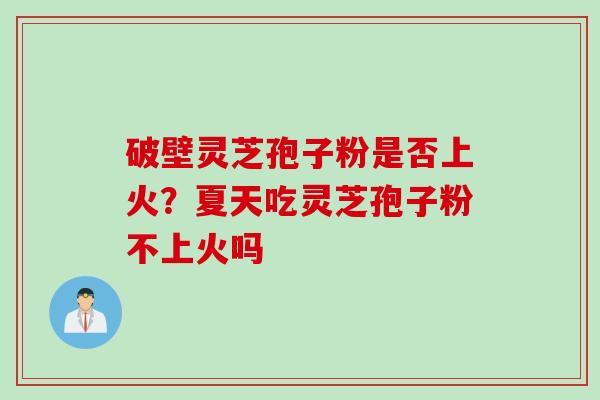破壁灵芝孢子粉是否上火？夏天吃灵芝孢子粉不上火吗